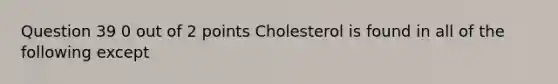 Question 39 0 out of 2 points Cholesterol is found in all of the following except