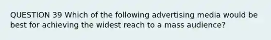 QUESTION 39 Which of the following advertising media would be best for achieving the widest reach to a mass audience?