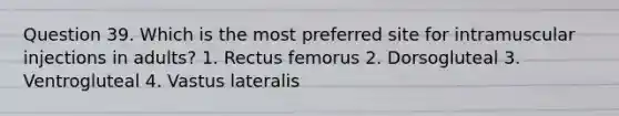 Question 39. Which is the most preferred site for intramuscular injections in adults? 1. Rectus femorus 2. Dorsogluteal 3. Ventrogluteal 4. Vastus lateralis