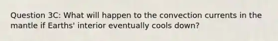 Question 3C: What will happen to the convection currents in the mantle if Earths' interior eventually cools down?