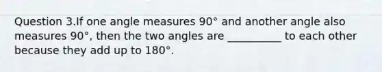 Question 3.If one <a href='https://www.questionai.com/knowledge/kN6klTODX9-angle-measure' class='anchor-knowledge'>angle measure</a>s 90° and another angle also measures 90°, then the two angles are __________ to each other because they add up to 180°.