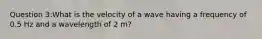 Question 3:What is the velocity of a wave having a frequency of 0.5 Hz and a wavelength of 2 m?