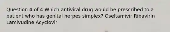 Question 4 of 4 Which antiviral drug would be prescribed to a patient who has genital herpes simplex? Oseltamivir Ribavirin Lamivudine Acyclovir