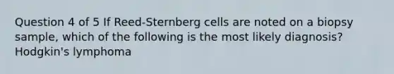 Question 4 of 5 If Reed-Sternberg cells are noted on a biopsy sample, which of the following is the most likely diagnosis? Hodgkin's lymphoma