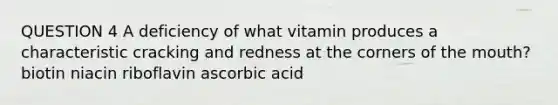 QUESTION 4 A deficiency of what vitamin produces a characteristic cracking and redness at the corners of the mouth? biotin niacin riboflavin ascorbic acid