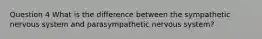 Question 4 What is the difference between the sympathetic nervous system and parasympathetic nervous system?