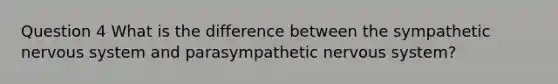 Question 4 What is the difference between the sympathetic nervous system and parasympathetic nervous system?