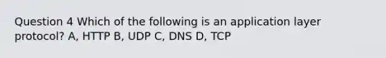 Question 4 Which of the following is an application layer protocol? A, HTTP B, UDP C, DNS D, TCP