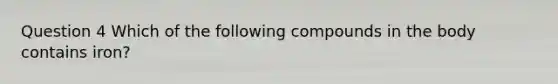 Question 4 Which of the following compounds in the body contains iron?