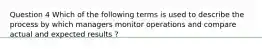 Question 4 Which of the following terms is used to describe the process by which managers monitor operations and compare actual and expected results ?