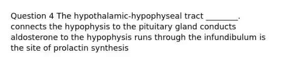 Question 4 The hypothalamic-hypophyseal tract ________. connects the hypophysis to the pituitary gland conducts aldosterone to the hypophysis runs through the infundibulum is the site of prolactin synthesis