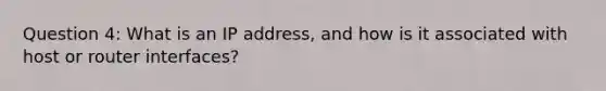 Question 4: What is an IP address, and how is it associated with host or router interfaces?