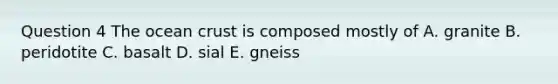 Question 4 The ocean crust is composed mostly of A. granite B. peridotite C. basalt D. sial E. gneiss