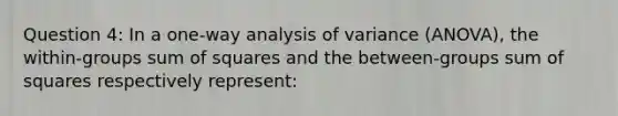 Question 4: In a one-way analysis of variance (ANOVA), the within-groups sum of squares and the between-groups sum of squares respectively represent: