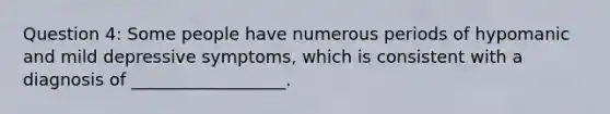 Question 4: Some people have numerous periods of hypomanic and mild depressive symptoms, which is consistent with a diagnosis of __________________.
