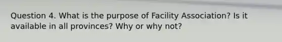 Question 4. What is the purpose of Facility Association? Is it available in all provinces? Why or why not?