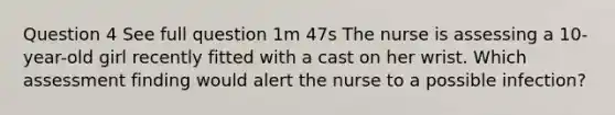 Question 4 See full question 1m 47s The nurse is assessing a 10-year-old girl recently fitted with a cast on her wrist. Which assessment finding would alert the nurse to a possible infection?