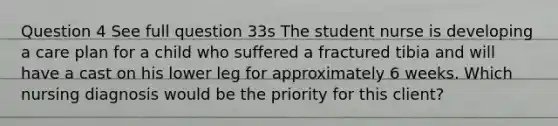 Question 4 See full question 33s The student nurse is developing a care plan for a child who suffered a fractured tibia and will have a cast on his lower leg for approximately 6 weeks. Which nursing diagnosis would be the priority for this client?