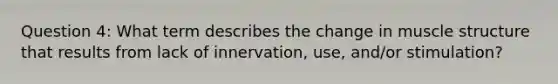 Question 4: What term describes the change in muscle structure that results from lack of innervation, use, and/or stimulation?