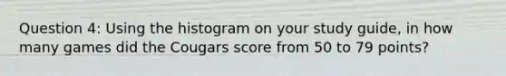 Question 4: Using the histogram on your study guide, in how many games did the Cougars score from 50 to 79 points?