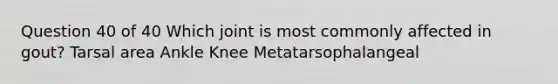 Question 40 of 40 Which joint is most commonly affected in gout? Tarsal area Ankle Knee Metatarsophalangeal