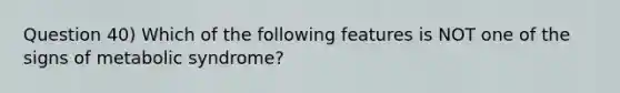 Question 40) Which of the following features is NOT one of the signs of metabolic syndrome?