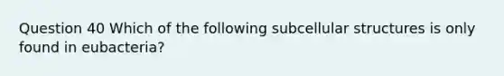 Question 40 Which of the following subcellular structures is only found in eubacteria?