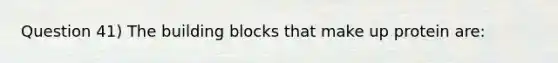 Question 41) The building blocks that make up protein are: