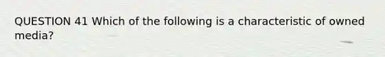 QUESTION 41 Which of the following is a characteristic of owned media?