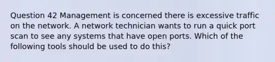 Question 42 Management is concerned there is excessive traffic on the network. A network technician wants to run a quick port scan to see any systems that have open ports. Which of the following tools should be used to do this?