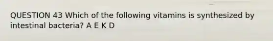 QUESTION 43 Which of the following vitamins is synthesized by intestinal bacteria? A E K D
