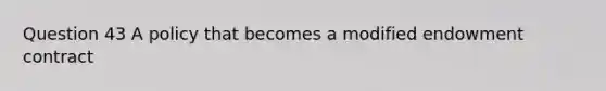 Question 43 A policy that becomes a modified endowment contract