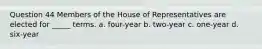 Question 44 Members of the House of Representatives are elected for _____ terms. a. four-year b. two-year c. one-year d. six-year