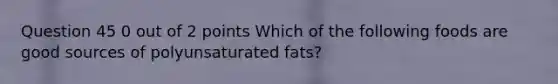 Question 45 0 out of 2 points Which of the following foods are good sources of polyunsaturated fats?