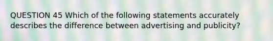 QUESTION 45 Which of the following statements accurately describes the difference between advertising and publicity?