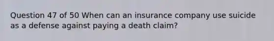 Question 47 of 50 When can an insurance company use suicide as a defense against paying a death claim?