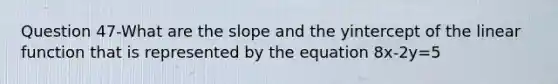 Question 47-What are the slope and the yintercept of the linear function that is represented by the equation 8x-2y=5