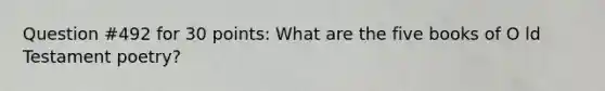 Question #492 for 30 points: What are the five books of O ld Testament poetry?