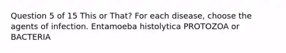 Question 5 of 15 This or That? For each disease, choose the agents of infection. Entamoeba histolytica PROTOZOA or BACTERIA