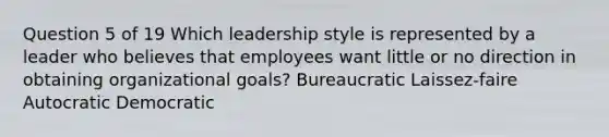 Question 5 of 19 Which leadership style is represented by a leader who believes that employees want little or no direction in obtaining organizational goals? Bureaucratic Laissez-faire Autocratic Democratic