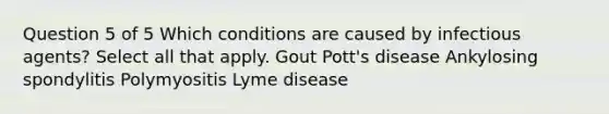 Question 5 of 5 Which conditions are caused by infectious agents? Select all that apply. Gout Pott's disease Ankylosing spondylitis Polymyositis Lyme disease