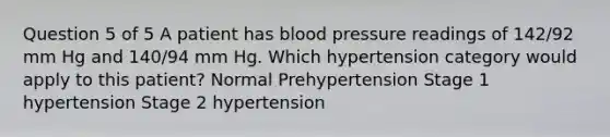 Question 5 of 5 A patient has blood pressure readings of 142/92 mm Hg and 140/94 mm Hg. Which hypertension category would apply to this patient? Normal Prehypertension Stage 1 hypertension Stage 2 hypertension