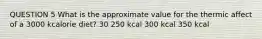 QUESTION 5 What is the approximate value for the thermic affect of a 3000 kcalorie diet? 30 250 kcal 300 kcal 350 kcal