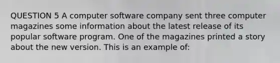 QUESTION 5 A computer software company sent three computer magazines some information about the latest release of its popular software program. One of the magazines printed a story about the new version. This is an example of: