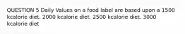 QUESTION 5 Daily Values on a food label are based upon a 1500 kcalorie diet. 2000 kcalorie diet. 2500 kcalorie diet. 3000 kcalorie diet