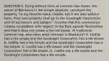 QUESTION 5. Dying without heirs at common law. Karen, the owner of Blackacre in fee simple absolute, conveyed the property "to my favorite niece, Cedilla, but if she dies without heirs, then said property shall go to the Goodnight Corporation and its successors and assigns." Assume that this conveyance creates no problem with respect to the Rule against Perpetuities and that it does not create a fee tail estate. At traditional common law, who owns what interests in Blackacre? A. Cedilla has a fee simple and the Goodnight Corporation has a life estate. B. Cedilla has a fee simple and the Goodnight Corporation has a fee simple. C. Cedilla has a life estate and the Goodnight Corporation has a life estate. D. Cedilla has a life estate and the Goodnight Corporation has a fee simple.