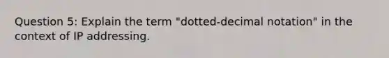 Question 5: Explain the term "dotted-decimal notation" in the context of IP addressing.