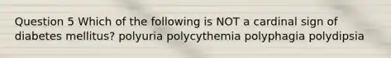 Question 5 Which of the following is NOT a cardinal sign of diabetes mellitus? polyuria polycythemia polyphagia polydipsia