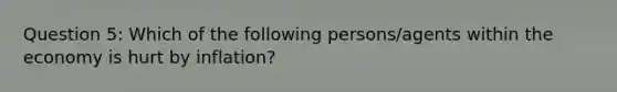 Question 5: Which of the following persons/agents within the economy is hurt by inflation?