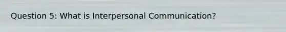 Question 5: What is Interpersonal Communication?